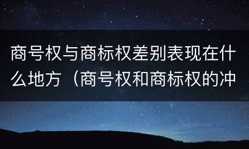 商号权与商标权差别表现在什么地方（商号权和商标权的冲突和解决）