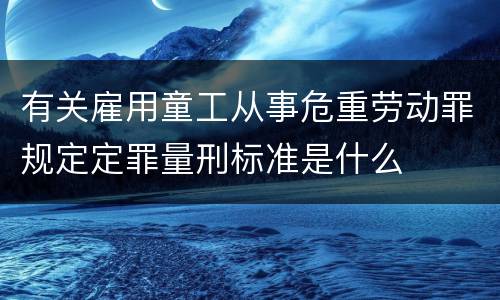 有关雇用童工从事危重劳动罪规定定罪量刑标准是什么