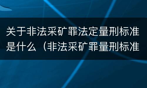 关于非法采矿罪法定量刑标准是什么（非法采矿罪量刑标准(2018年最新版）