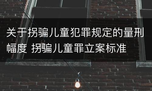 关于拐骗儿童犯罪规定的量刑幅度 拐骗儿童罪立案标准