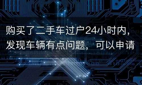 购买了二手车过户24小时内，发现车辆有点问题，可以申请退款吗
