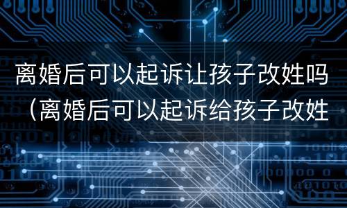 离婚后可以起诉让孩子改姓吗（离婚后可以起诉给孩子改姓吗）