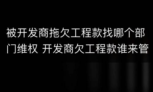 被开发商拖欠工程款找哪个部门维权 开发商欠工程款谁来管