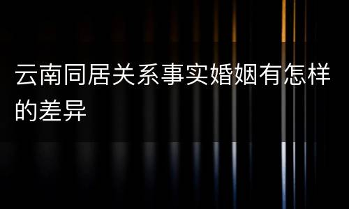 云南同居关系事实婚姻有怎样的差异