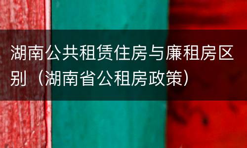 湖南公共租赁住房与廉租房区别（湖南省公租房政策）