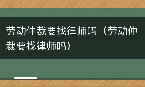 劳动仲裁要找律师吗（劳动仲裁要找律师吗）