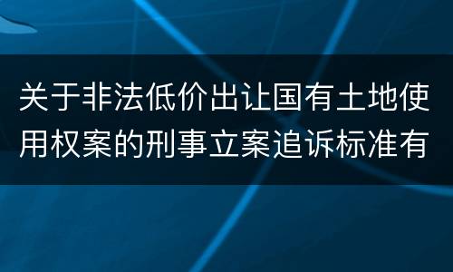 关于非法低价出让国有土地使用权案的刑事立案追诉标准有什么规定