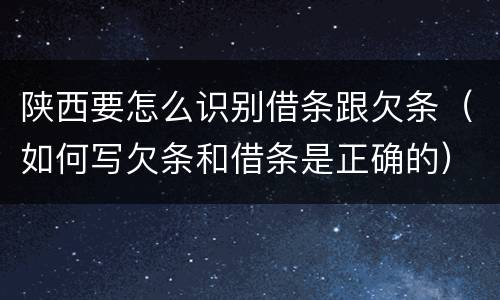 陕西要怎么识别借条跟欠条（如何写欠条和借条是正确的）