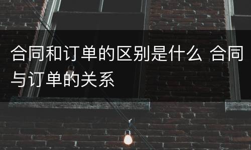 合同和订单的区别是什么 合同与订单的关系