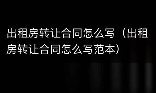 出租房转让合同怎么写（出租房转让合同怎么写范本）