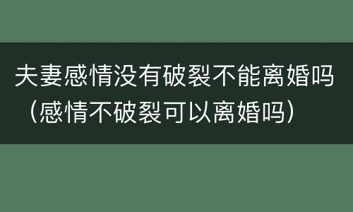 夫妻感情没有破裂不能离婚吗（感情不破裂可以离婚吗）