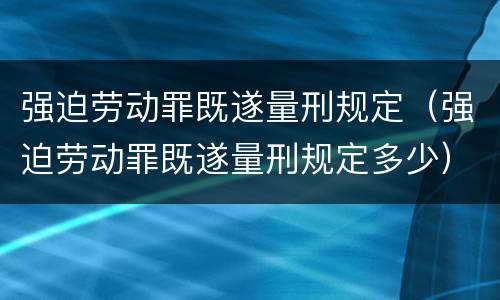 强迫劳动罪既遂量刑规定（强迫劳动罪既遂量刑规定多少）