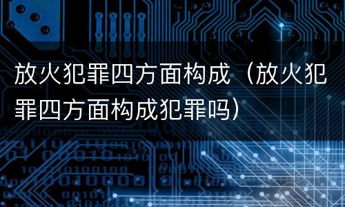 放火犯罪四方面构成（放火犯罪四方面构成犯罪吗）