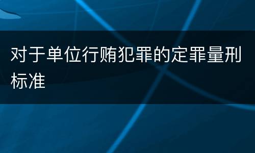 对于单位行贿犯罪的定罪量刑标准