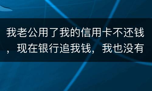 我老公用了我的信用卡不还钱，现在银行追我钱，我也没有钱还应该怎么办