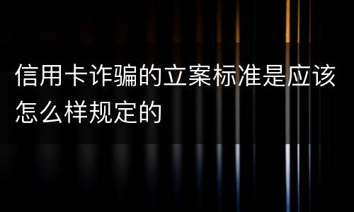 信用卡诈骗的立案标准是应该怎么样规定的