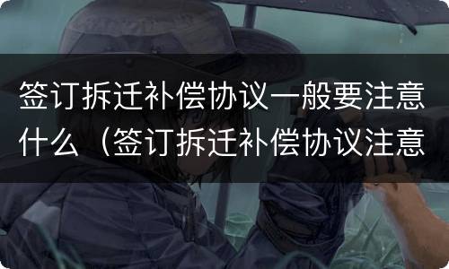 签订拆迁补偿协议一般要注意什么（签订拆迁补偿协议注意事项）