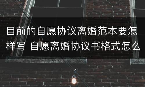 目前的自愿协议离婚范本要怎样写 自愿离婚协议书格式怎么写?