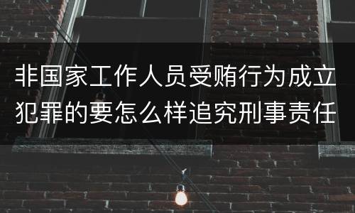 非国家工作人员受贿行为成立犯罪的要怎么样追究刑事责任