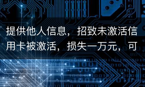 提供他人信息,招致未激活信用卡被激活,损失一万元,可否构成违法提供公民信息罪。