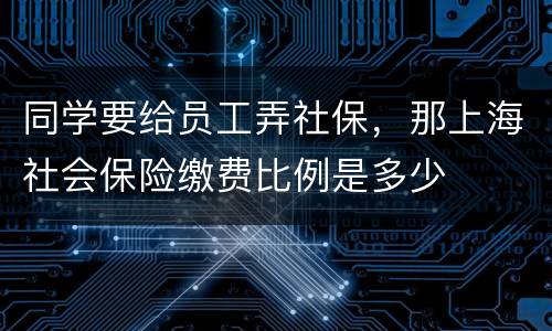 同学要给员工弄社保，那上海社会保险缴费比例是多少