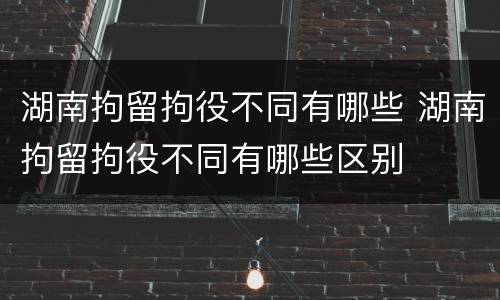 湖南拘留拘役不同有哪些 湖南拘留拘役不同有哪些区别