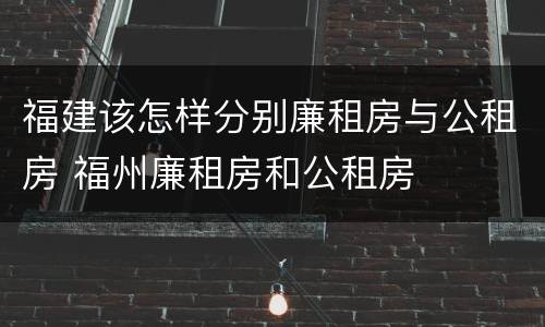 福建该怎样分别廉租房与公租房 福州廉租房和公租房