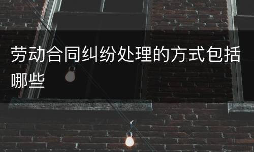 劳动合同纠纷处理的方式包括哪些