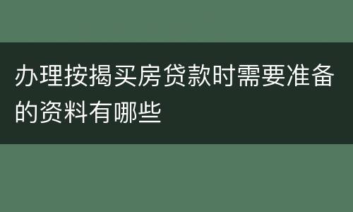 办理按揭买房贷款时需要准备的资料有哪些