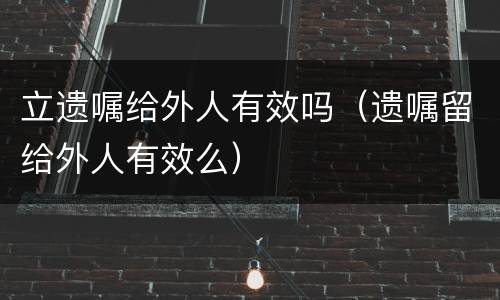 立遗嘱给外人有效吗（遗嘱留给外人有效么）