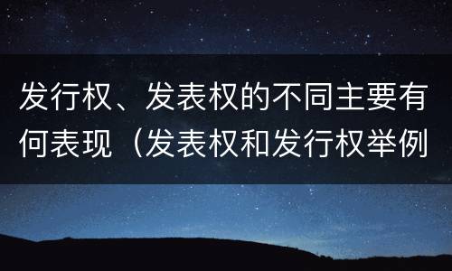 发行权、发表权的不同主要有何表现（发表权和发行权举例）