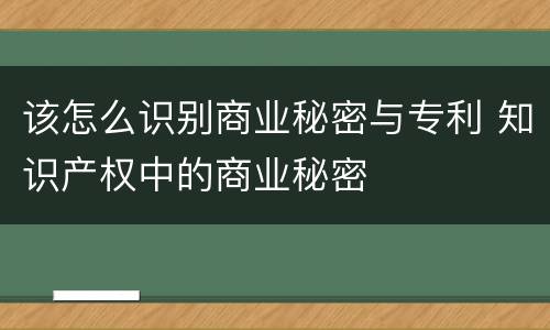 该怎么识别商业秘密与专利 知识产权中的商业秘密