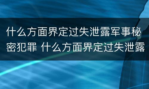 什么方面界定过失泄露军事秘密犯罪 什么方面界定过失泄露军事秘密犯罪罪名