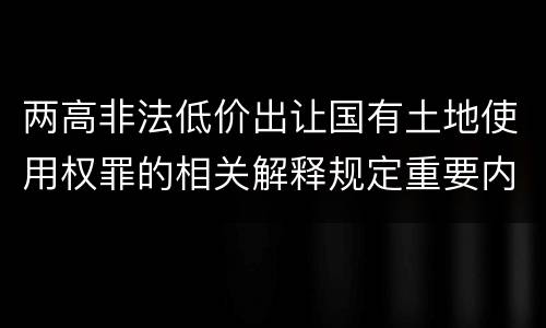 两高非法低价出让国有土地使用权罪的相关解释规定重要内容都有哪些