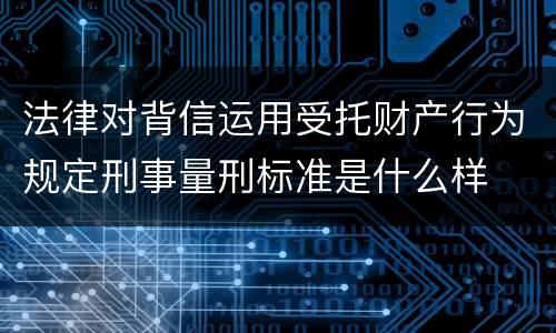 法律对背信运用受托财产行为规定刑事量刑标准是什么样