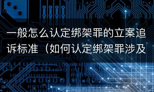一般怎么认定绑架罪的立案追诉标准（如何认定绑架罪涉及的数罪问题）