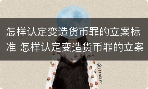 怎样认定变造货币罪的立案标准 怎样认定变造货币罪的立案标准是