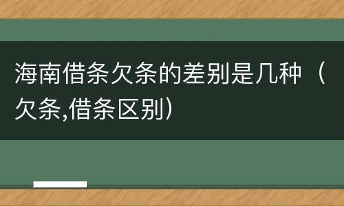 海南借条欠条的差别是几种（欠条,借条区别）