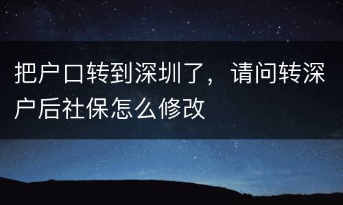 把户口转到深圳了，请问转深户后社保怎么修改
