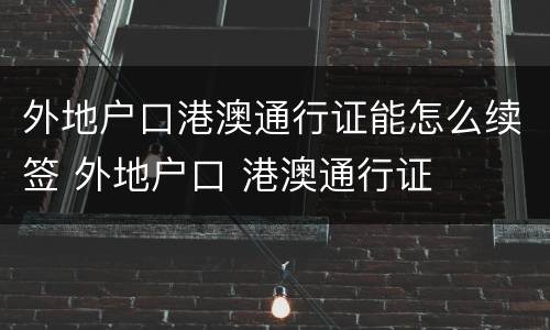 外地户口港澳通行证能怎么续签 外地户口 港澳通行证