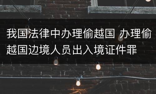 我国法律中办理偷越国 办理偷越国边境人员出入境证件罪