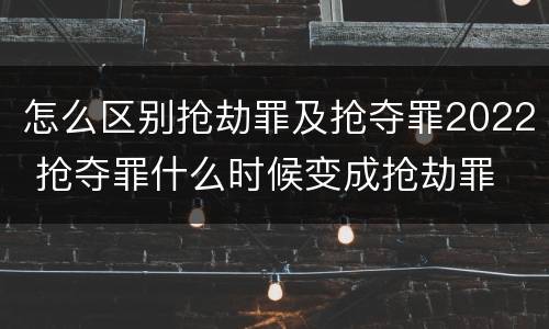 怎么区别抢劫罪及抢夺罪2022 抢夺罪什么时候变成抢劫罪