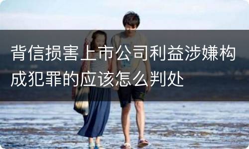 背信损害上市公司利益涉嫌构成犯罪的应该怎么判处