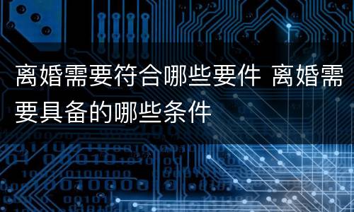 离婚需要符合哪些要件 离婚需要具备的哪些条件