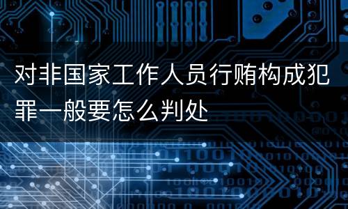 对非国家工作人员行贿构成犯罪一般要怎么判处