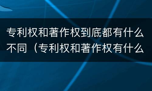 专利权和著作权到底都有什么不同（专利权和著作权有什么区别）
