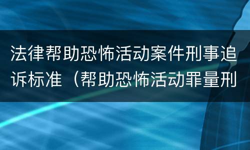 法律帮助恐怖活动案件刑事追诉标准（帮助恐怖活动罪量刑）