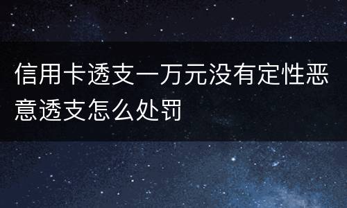 信用卡透支一万元没有定性恶意透支怎么处罚