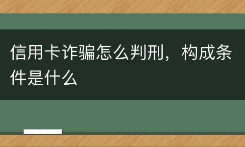 信用卡诈骗怎么判刑，构成条件是什么