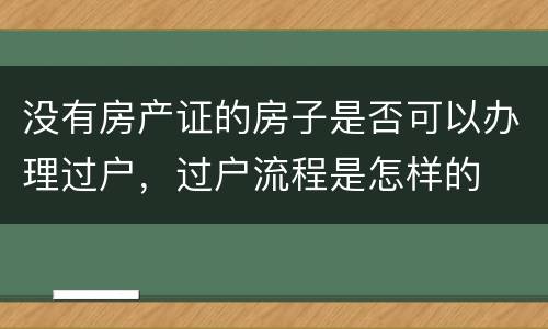 没有房产证的房子是否可以办理过户，过户流程是怎样的